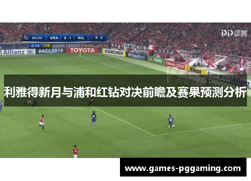 利雅得新月与浦和红钻对决前瞻及赛果预测分析
