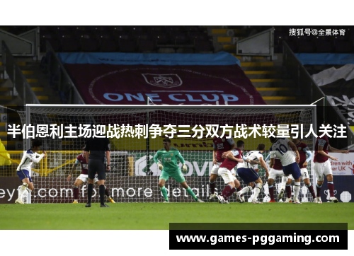 半伯恩利主场迎战热刺争夺三分双方战术较量引人关注