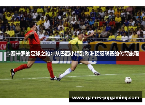 卡塞米罗的足球之路：从巴西小镇到欧洲顶级联赛的传奇旅程