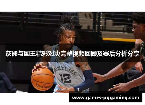 灰熊与国王精彩对决完整视频回顾及赛后分析分享