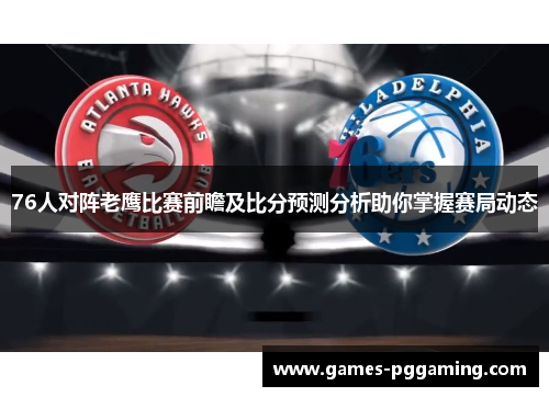 76人对阵老鹰比赛前瞻及比分预测分析助你掌握赛局动态