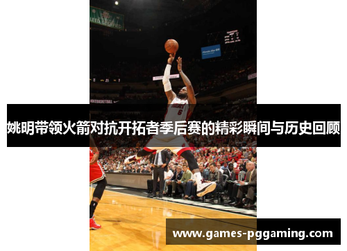 姚明带领火箭对抗开拓者季后赛的精彩瞬间与历史回顾
