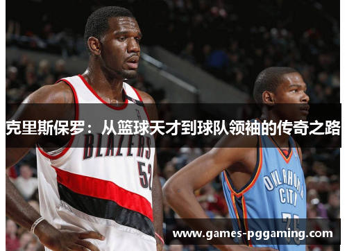 克里斯保罗：从篮球天才到球队领袖的传奇之路