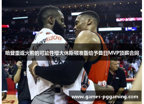 哈登重返火箭的可能性增大休斯顿准备给予昔日MVP顶薪合同